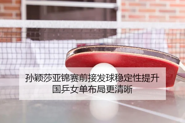 孙颖莎亚锦赛前接发球稳定性提升 国乒女单布局更清晰 | MILANSPORT