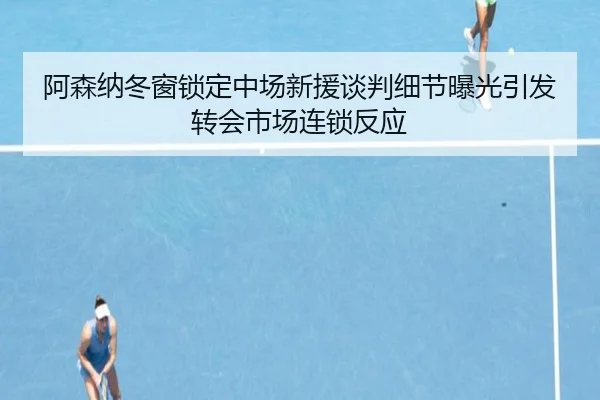 阿森纳冬窗锁定中场新援谈判细节曝光引发转会市场连锁反应